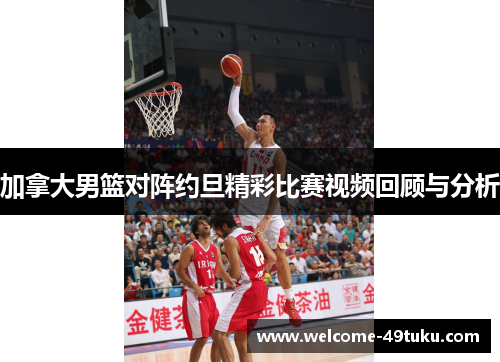加拿大男篮对阵约旦精彩比赛视频回顾与分析
